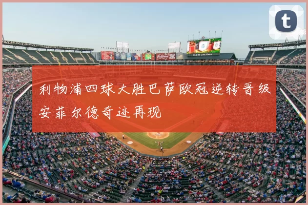 利物浦四球大胜巴萨欧冠逆转晋级安菲尔德奇迹再现