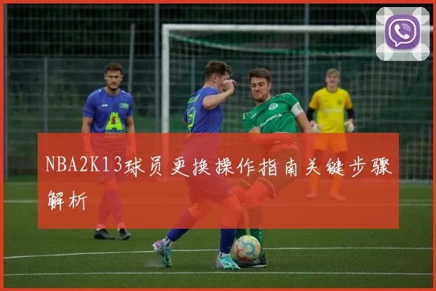 NBA2K13球员更换操作指南关键步骤解析