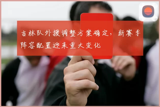 吉林队外援调整方案确定,新赛季阵容配置迎来重大变化