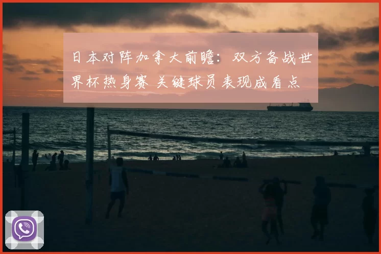 日本对阵加拿大前瞻：双方备战世界杯热身赛 关键球员表现成看点