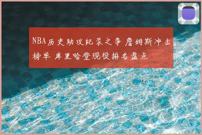NBA历史助攻纪录之争 詹姆斯冲击榜单 库里哈登现役排名盘点