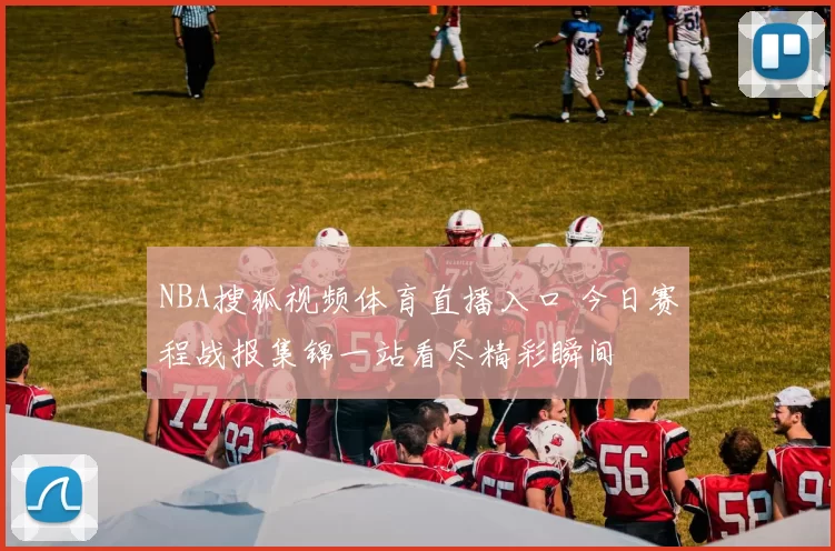 NBA搜狐视频体育直播入口 今日赛程战报集锦一站看尽精彩瞬间