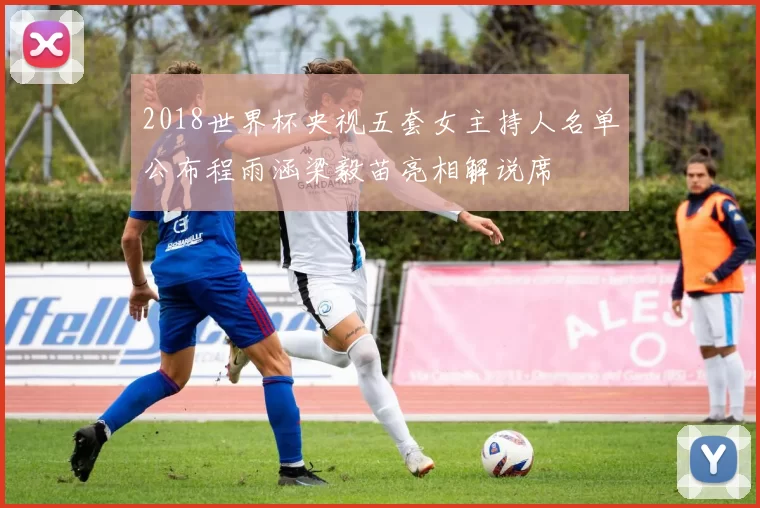 2018世界杯央视五套女主持人名单公布程雨涵梁毅苗亮相解说席