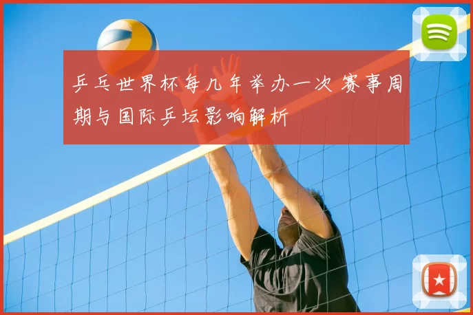 乒乓世界杯每几年举办一次 赛事周期与国际乒坛影响解析