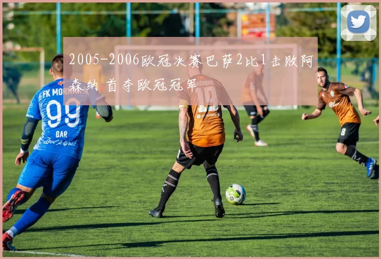 2005-2006欧冠决赛巴萨2比1击败阿森纳 首夺欧冠冠军