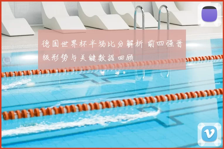 德国世界杯半场比分解析 前四强晋级形势与关键数据回顾