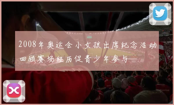 2008年奥运会小女孩出席纪念活动回顾赛场经历促青少年参与