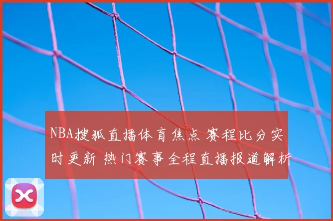 NBA搜狐直播体育焦点 赛程比分实时更新 热门赛事全程直播报道解析
