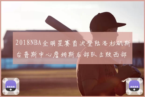 2018NBA全明星赛首次登陆洛杉矶斯台普斯中心詹姆斯东部队击败西部队