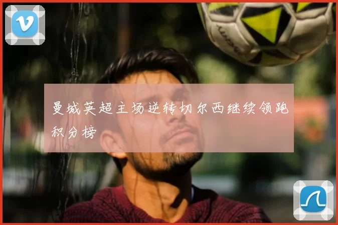 曼城英超主场逆转切尔西继续领跑积分榜