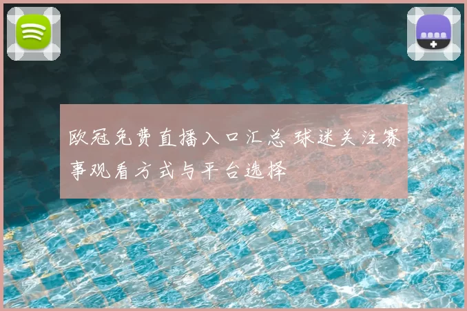 欧冠免费直播入口汇总 球迷关注赛事观看方式与平台选择