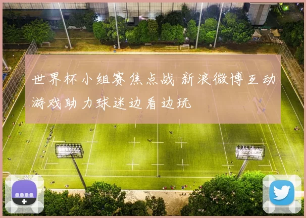 世界杯小组赛焦点战 新浪微博互动游戏助力球迷边看边玩