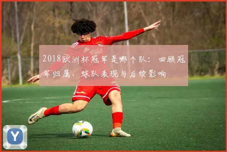 2018欧洲杯冠军是哪个队：回顾冠军归属、球队表现与后续影响