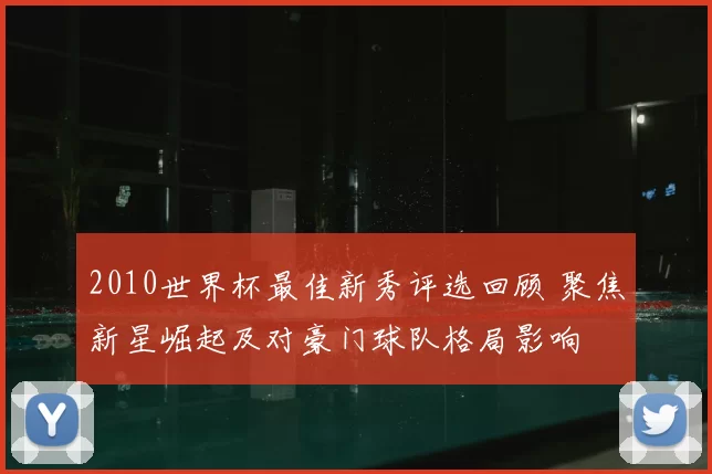 2010世界杯最佳新秀评选回顾 聚焦新星崛起及对豪门球队格局影响