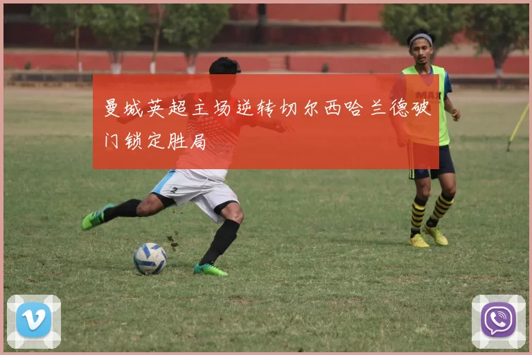 曼城英超主场逆转切尔西哈兰德破门锁定胜局