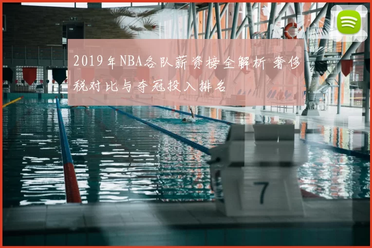 2019年NBA各队薪资榜全解析 奢侈税对比与夺冠投入排名
