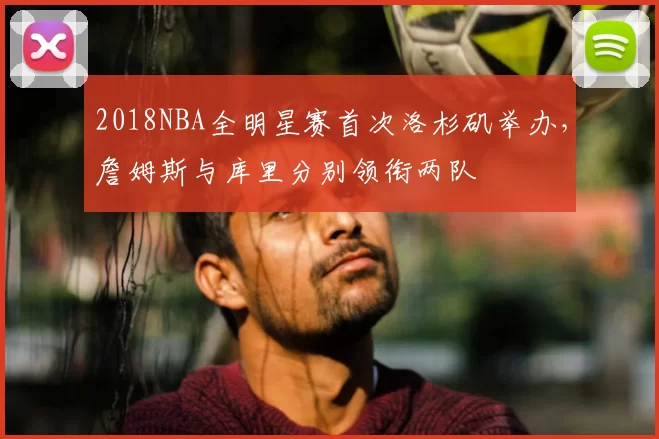 2018NBA全明星赛首次洛杉矶举办,詹姆斯与库里分别领衔两队