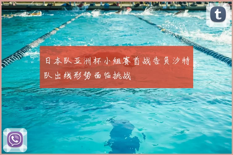 日本队亚洲杯小组赛首战告负沙特队出线形势面临挑战